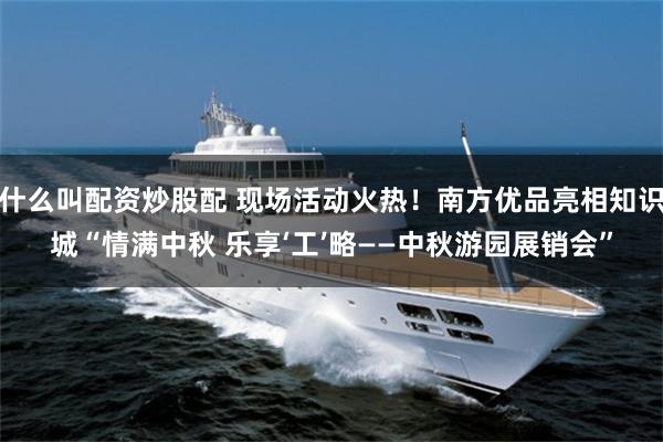 什么叫配资炒股配 现场活动火热！南方优品亮相知识城“情满中秋 乐享‘工’略——中秋游园展销会”