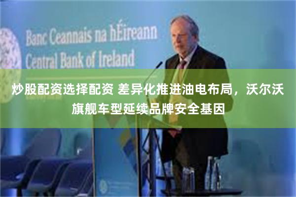 炒股配资选择配资 差异化推进油电布局，沃尔沃旗舰车型延续品牌安全基因