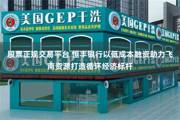 股票正规交易平台 恒丰银行以低成本融资助力飞南资源打造循环经济标杆