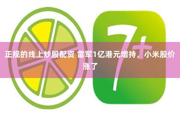 正规的线上炒股配资 雷军1亿港元增持，小米股价涨了