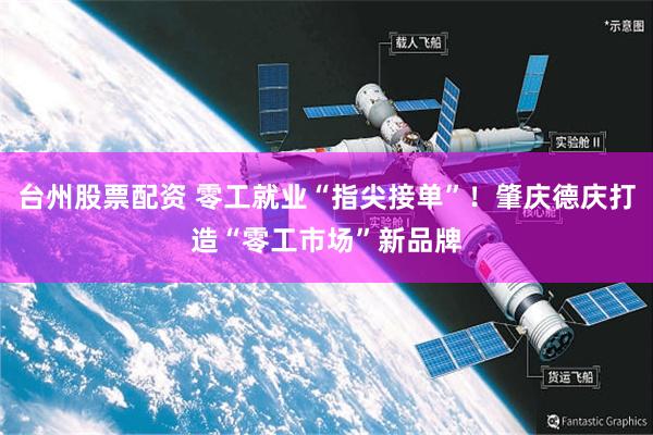 台州股票配资 零工就业“指尖接单”！肇庆德庆打造“零工市场”新品牌