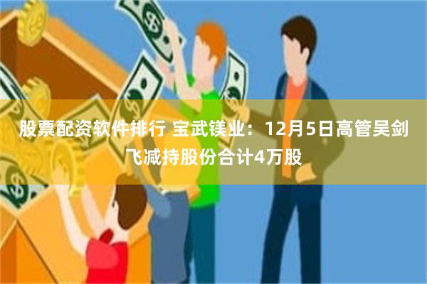 股票配资软件排行 宝武镁业：12月5日高管吴剑飞减持股份合计4万股