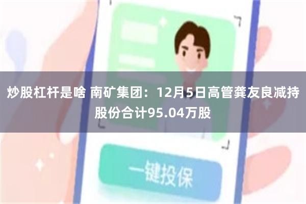 炒股杠杆是啥 南矿集团：12月5日高管龚友良减持股份合计95.04万股