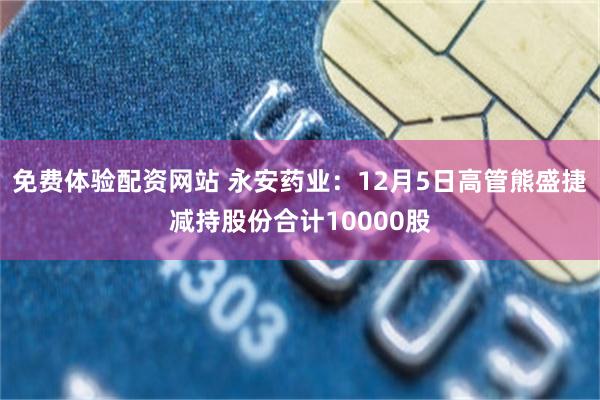 免费体验配资网站 永安药业：12月5日高管熊盛捷减持股份合计10000股