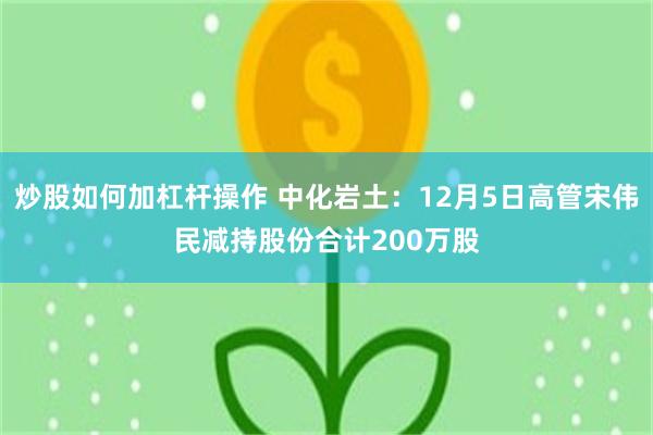 炒股如何加杠杆操作 中化岩土：12月5日高管宋伟民减持股份合计200万股