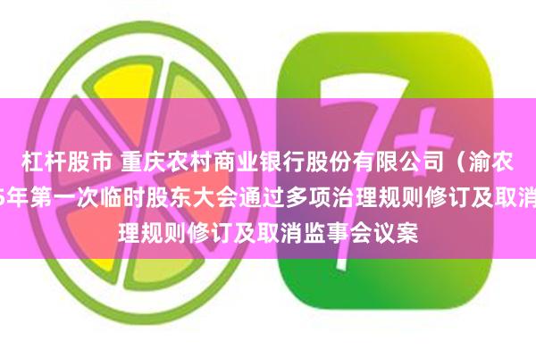 杠杆股市 重庆农村商业银行股份有限公司（渝农商行）2025年第一次临时股东大会通过多项治理规则修订及取消监事会议案