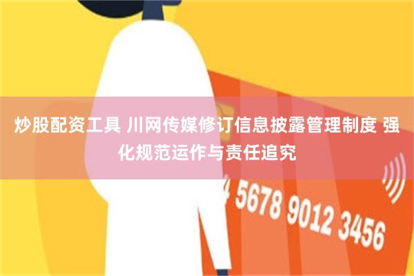 炒股配资工具 川网传媒修订信息披露管理制度 强化规范运作与责任追究