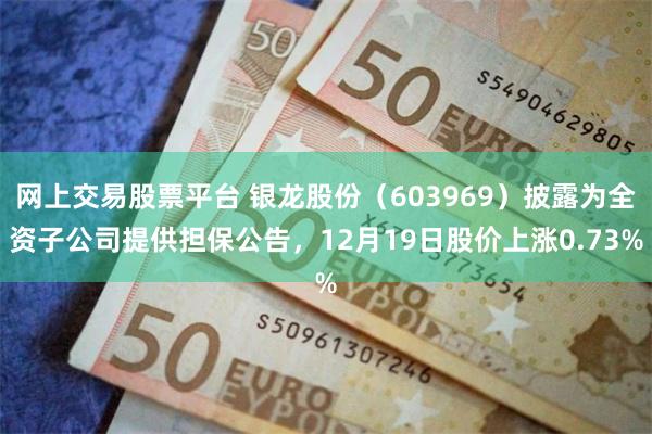 网上交易股票平台 银龙股份（603969）披露为全资子公司提供担保公告，12月19日股价上涨0.73%
