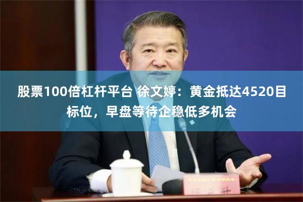 股票100倍杠杆平台 徐文婷：黄金抵达4520目标位，早盘等待企稳低多机会