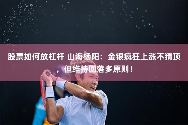股票如何放杠杆 山海杨阳：金银疯狂上涨不猜顶，但维持回落多原则！