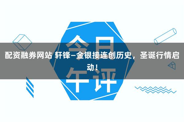 配资融券网站 轩锋—金银接连创历史，圣诞行情启动！
