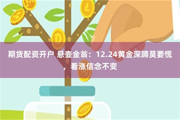 期货配资开户 悬壶金翁：12.24黄金深蹲莫要慌，看涨信念不变
