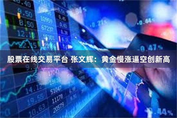 股票在线交易平台 张文辉：黄金慢涨逼空创新高