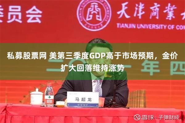 私募股票网 美第三季度GDP高于市场预期，金价扩大回落维持涨势