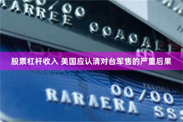 股票杠杆收入 美国应认清对台军售的严重后果