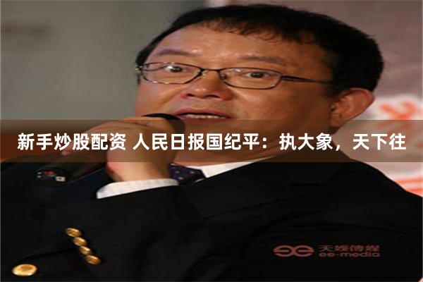 新手炒股配资 人民日报国纪平：执大象，天下往