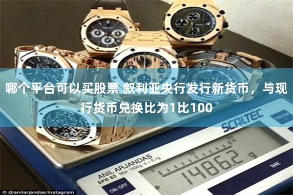 哪个平台可以买股票 叙利亚央行发行新货币，与现行货币兑换比为1比100
