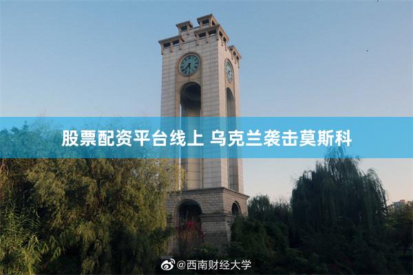 股票配资平台线上 乌克兰袭击莫斯科