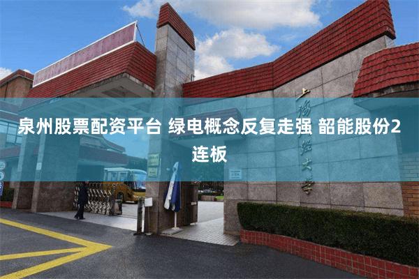 泉州股票配资平台 绿电概念反复走强 韶能股份2连板