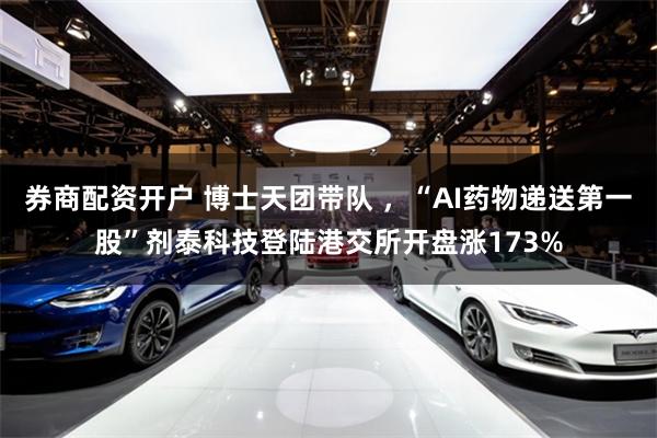券商配资开户 博士天团带队 ，“AI药物递送第一股”剂泰科技登陆港交所开盘涨173%