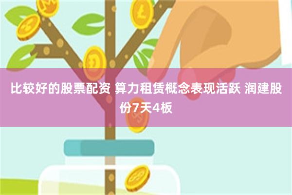 比较好的股票配资 算力租赁概念表现活跃 润建股份7天4板