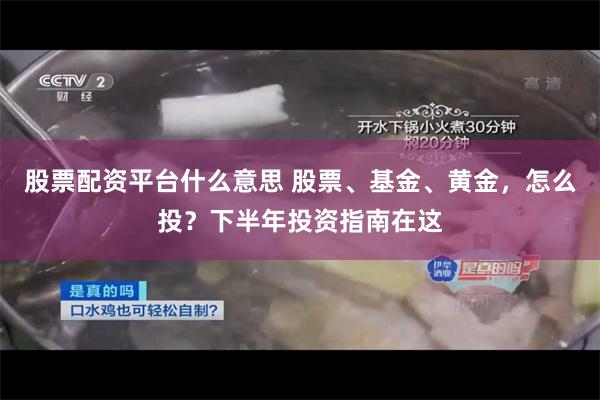 股票配资平台什么意思 股票、基金、黄金，怎么投？下半年投资指南在这