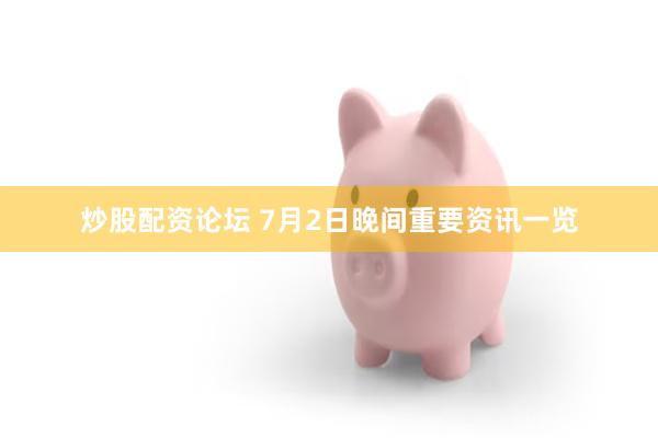 炒股配资论坛 7月2日晚间重要资讯一览
