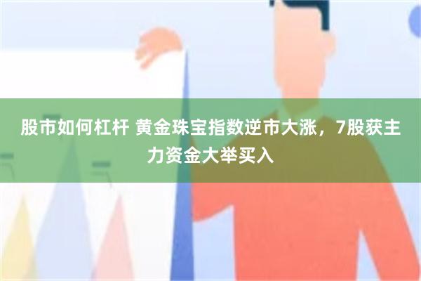股市如何杠杆 黄金珠宝指数逆市大涨，7股获主力资金大举买入