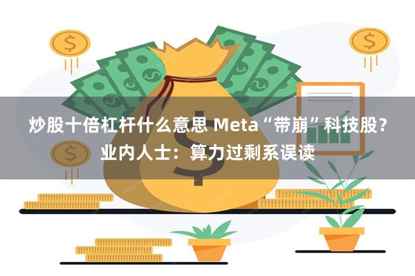 炒股十倍杠杆什么意思 Meta“带崩”科技股?业内人士:算力过剩系误读