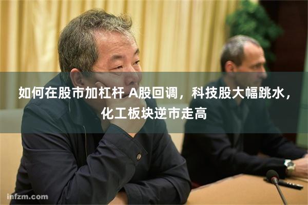 如何在股市加杠杆 A股回调，科技股大幅跳水，化工板块逆市走高