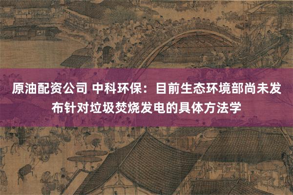 原油配资公司 中科环保：目前生态环境部尚未发布针对垃圾焚烧发电的具体方法学