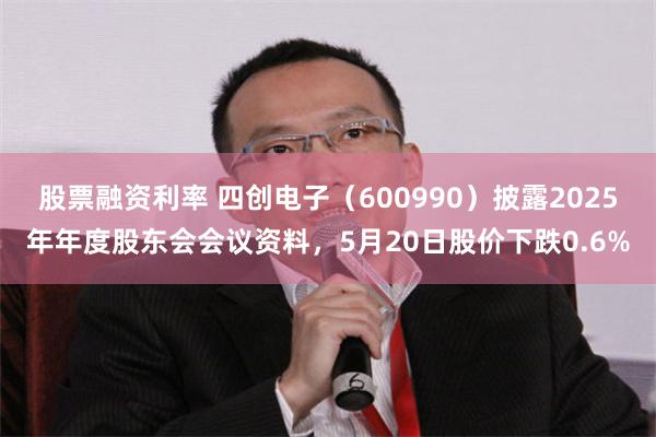 股票融资利率 四创电子（600990）披露2025年年度股东会会议资料，5月20日股价下跌0.6%