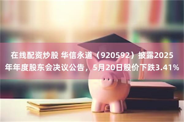 在线配资炒股 华信永道（920592）披露2025年年度股东会决议公告，5月20日股价下跌3.41%