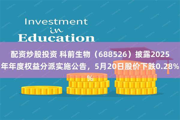 配资炒股投资 科前生物（688526）披露2025年年度权益分派实施公告，5月20日股价下跌0.28%