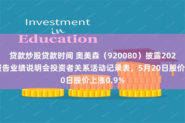 贷款炒股贷款时间 奥美森（920080）披露2025年年度报告业绩说明会投资者关系活动记录表，5月20日股价上涨0.9%