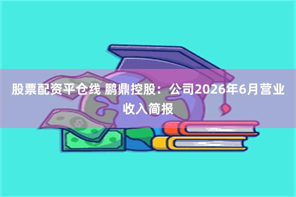 股票配资平仓线 鹏鼎控股：公司2026年6月营业收入简报