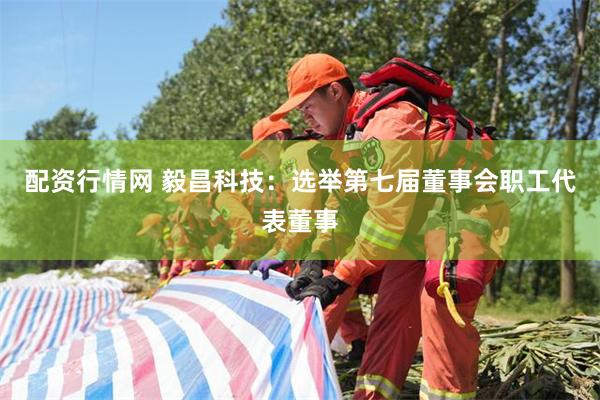 配资行情网 毅昌科技：选举第七届董事会职工代表董事