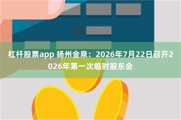 杠杆股票app 扬州金泉：2026年7月22日召开2026年第一次临时股东会