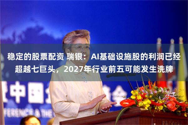 稳定的股票配资 瑞银：AI基础设施股的利润已经超越七巨头，2027年行业前五可能发生洗牌