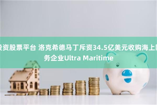 投资股票平台 洛克希德马丁斥资34.5亿美元收购海上防务企业Ultra Maritime