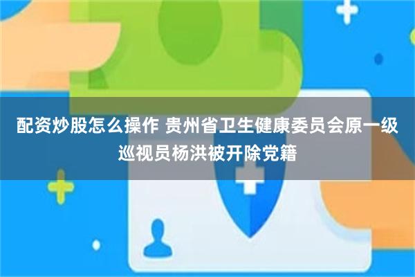 配资炒股怎么操作 贵州省卫生健康委员会原一级巡视员杨洪被开除党籍