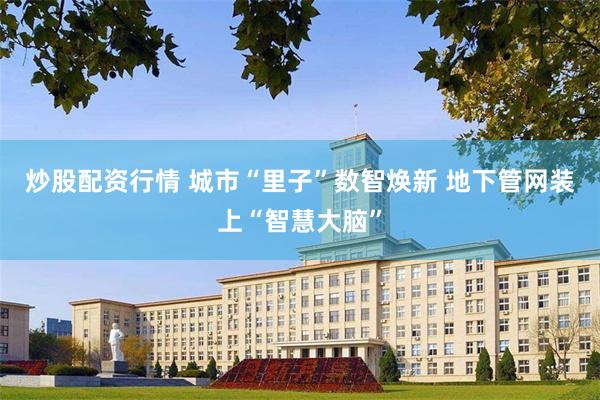 炒股配资行情 城市“里子”数智焕新 地下管网装上“智慧大脑”