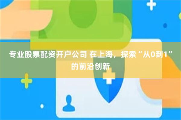 专业股票配资开户公司 在上海，探索“从0到1”的前沿创新