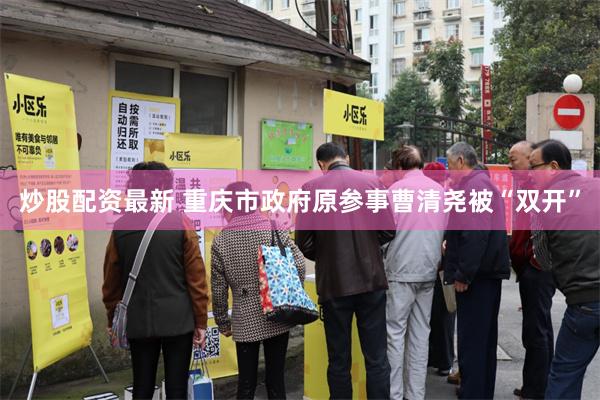 炒股配资最新 重庆市政府原参事曹清尧被“双开”