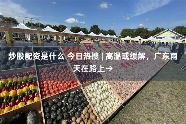 炒股配资是什么 今日热搜 | 高温或缓解，广东雨天在路上→