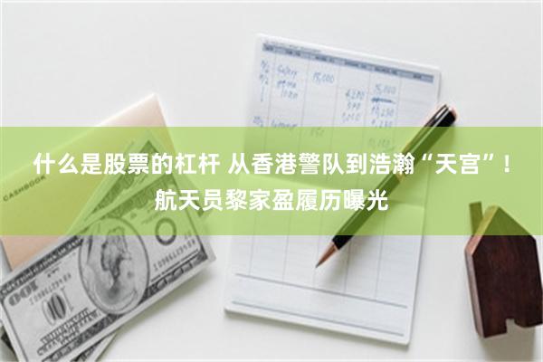 什么是股票的杠杆 从香港警队到浩瀚“天宫”！航天员黎家盈履历曝光