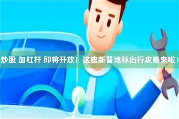 炒股 加杠杆 即将开放！这座新晋地标出行攻略来啦！