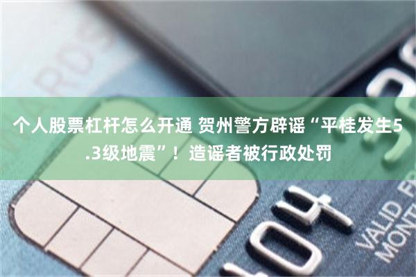 个人股票杠杆怎么开通 贺州警方辟谣“平桂发生5.3级地震”！造谣者被行政处罚