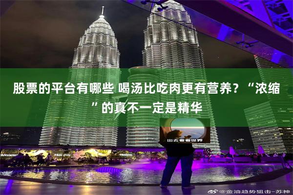 股票的平台有哪些 喝汤比吃肉更有营养？“浓缩”的真不一定是精华