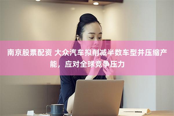 南京股票配资 大众汽车拟削减半数车型并压缩产能,应对全球竞争压力